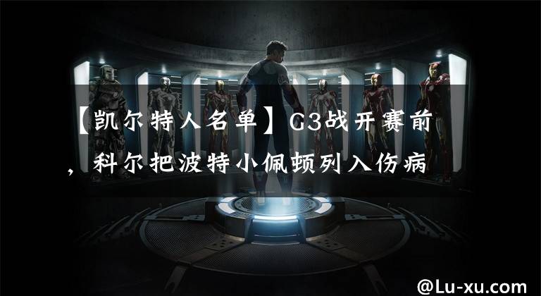 【凯尔特人名单】G3战开赛前,科尔把波特小佩顿列入伤病名单,凯尔特人也见招拆招