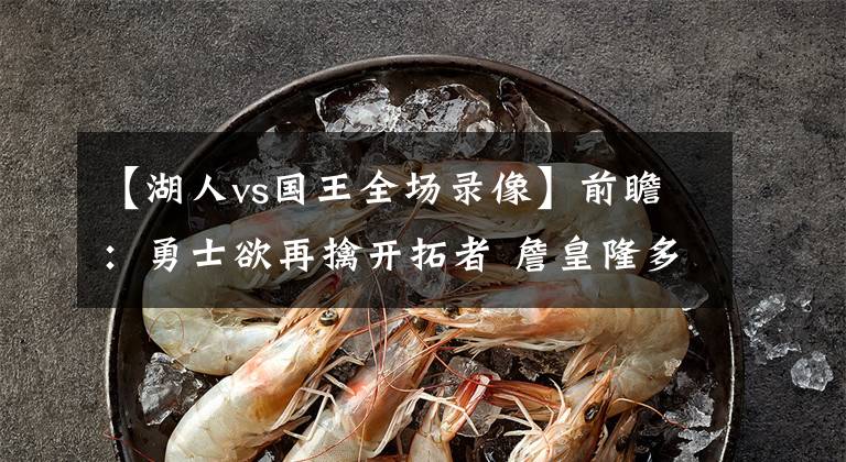 【湖人vs国王全场录像】前瞻：勇士欲再擒开拓者 詹皇隆多恐缺席对阵国王比赛！