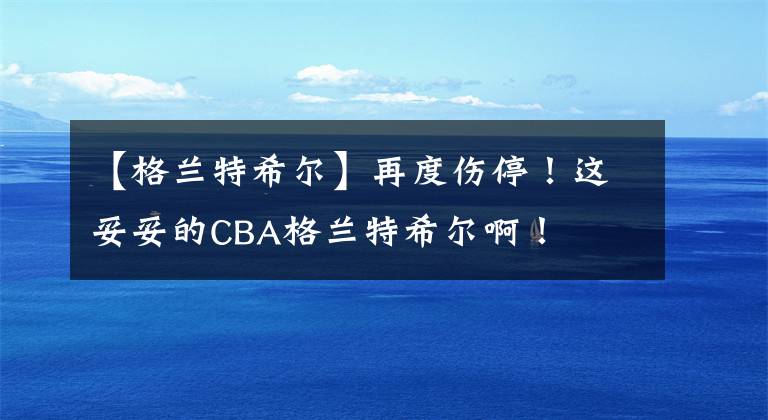 【格兰特希尔】再度伤停!这妥妥的CBA格兰特希尔啊!