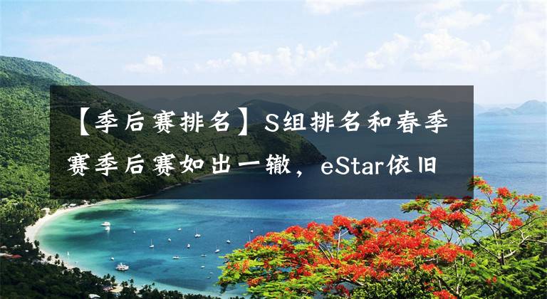 【季后赛排名】S组排名和春季赛季后赛如出一辙，eStar依旧无解，XYG四强守门员