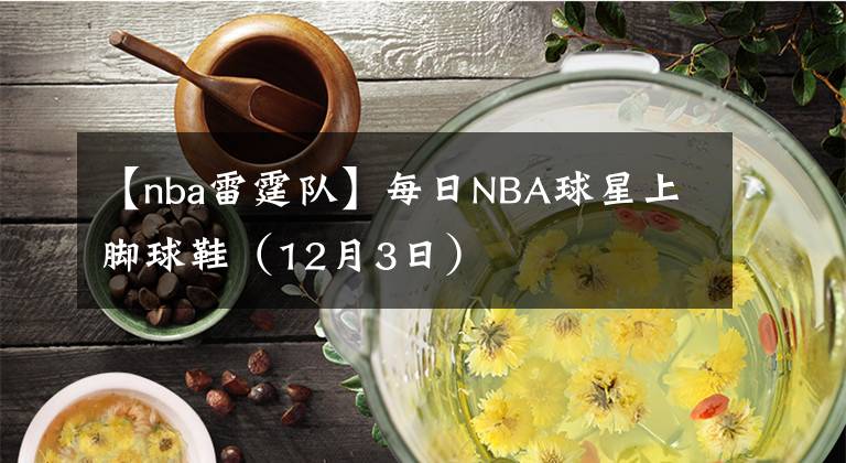 【nba雷霆队】每日NBA球星上脚球鞋(12月3日)