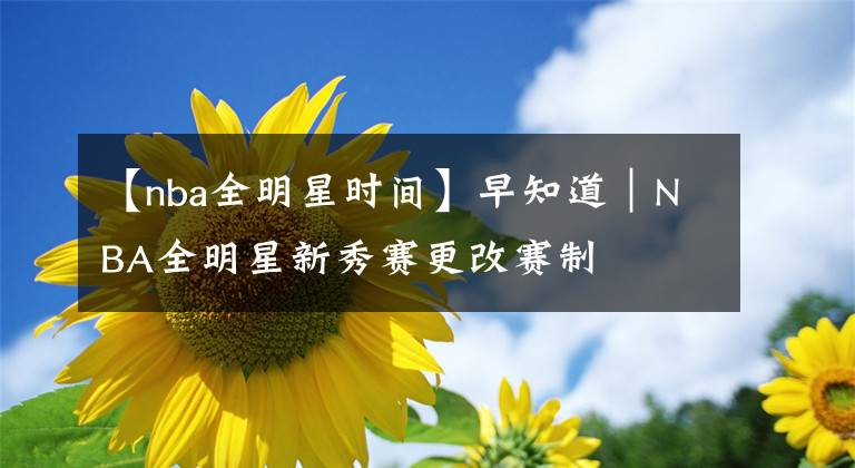 【nba全明星时间】早知道|NBA全明星新秀赛更改赛制