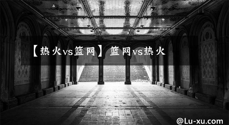 【热火vs篮网】篮网vs热火