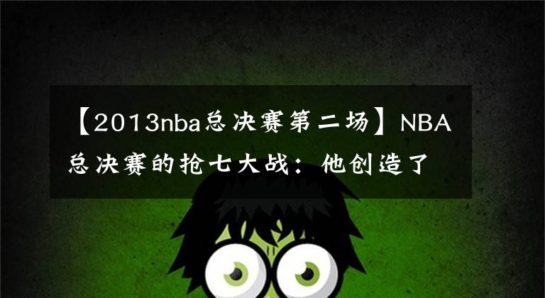 【2013nba总决赛第二场】NBA总决赛的抢七大战：他创造了奇迹，这2支队伍至今被人怀念！