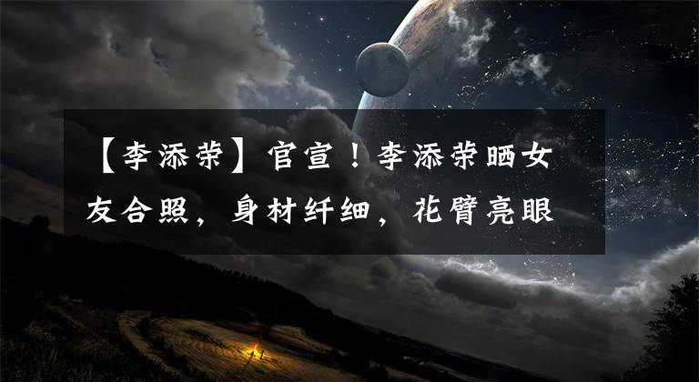 【李添荣】官宣!李添荣晒女友合照,身材纤细,花臂亮眼,球迷却扒黑历史