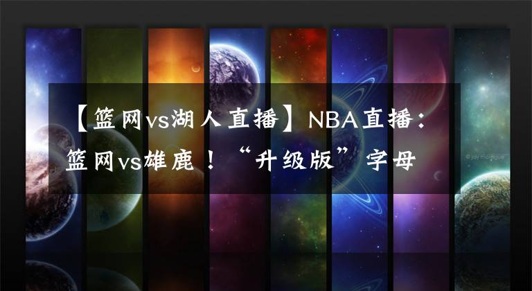【篮网vs湖人直播】NBA直播:篮网vs雄鹿!“升级版”字母哥迎战“三缺一”篮网!