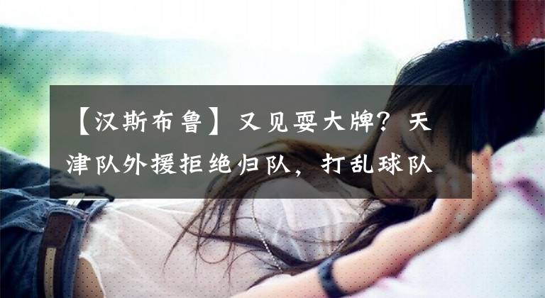 【汉斯布鲁】又见耍大牌？天津队外援拒绝归队，打乱球队计划，恐就此告别CBA