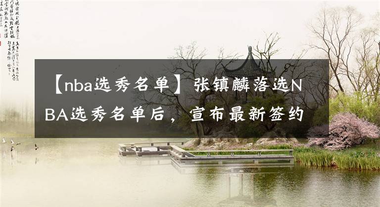 【nba选秀名单】张镇麟落选NBA选秀名单后，宣布最新签约，辽宁男篮收获喜讯