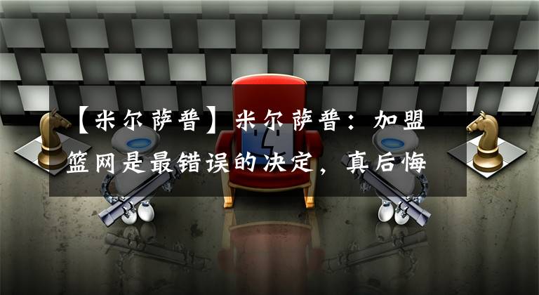 【米尔萨普】米尔萨普：加盟篮网是最错误的决定，真后悔没有去勇士和库里打球