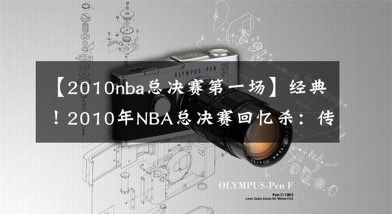 【2010nba总决赛第一场】经典!2010年NBA总决赛回忆杀:传统篮球最后的辉煌?