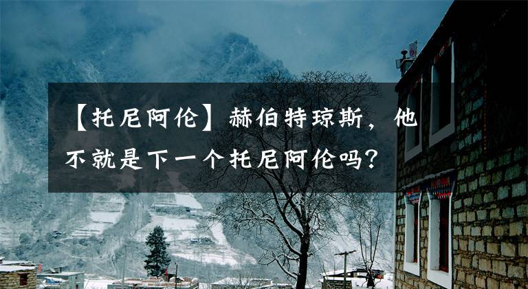 【托尼阿伦】赫伯特琼斯，他不就是下一个托尼阿伦吗？