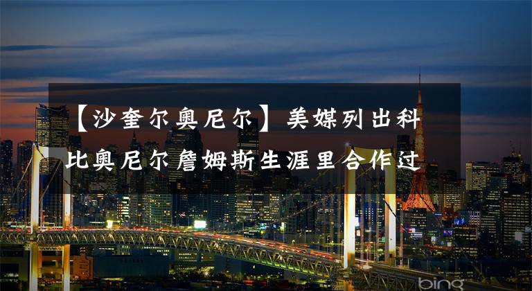 【沙奎尔奥尼尔】美媒列出科比奥尼尔詹姆斯生涯里合作过的最强队友，谁的队友更强