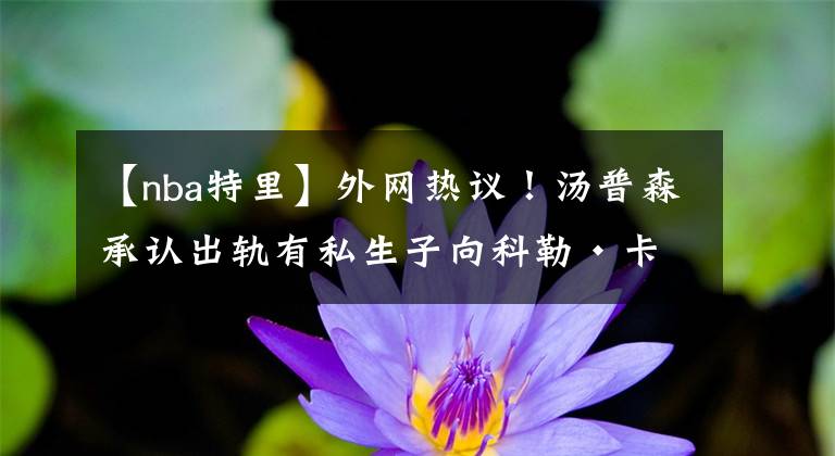 【nba特里】外网热议！汤普森承认出轨有私生子向科勒·卡戴珊道歉将与私人教练共同扶养孩子