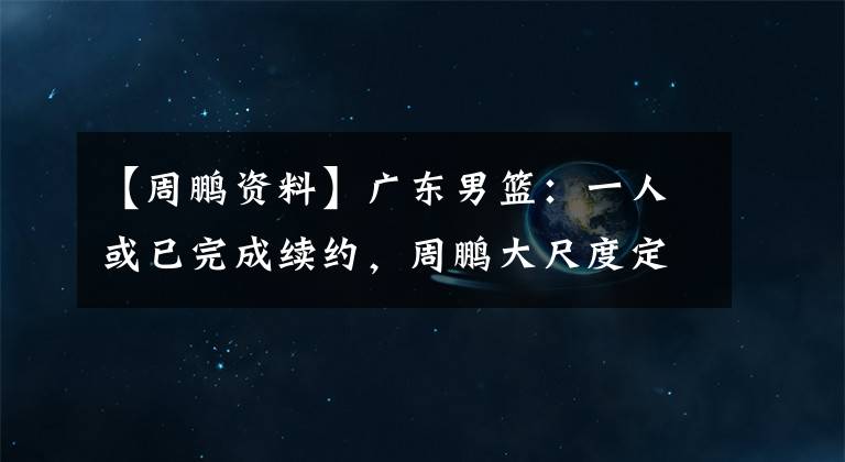 【周鹏资料】广东男篮：一人或已完成续约，周鹏大尺度定妆照+首谈FMVP