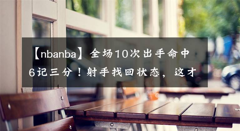 【nbanba】全场10次出手命中6记三分！射手找回状态，这才是篮网期待的
