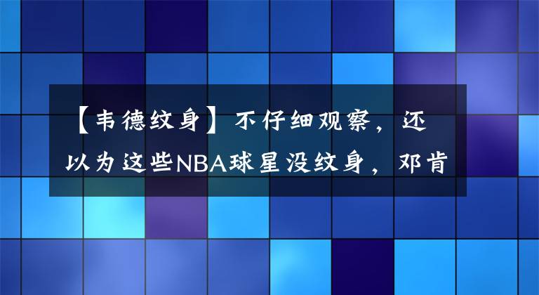 【韦德纹身】不仔细观察，还以为这些NBA球星没纹身，邓肯退役后大面积纹身