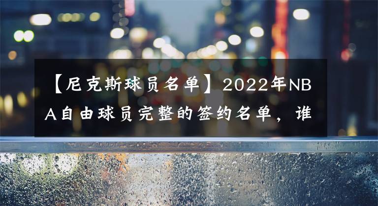 【尼克斯球员名单】2022年NBA自由球员完整的签约名单，谁的合同最划算