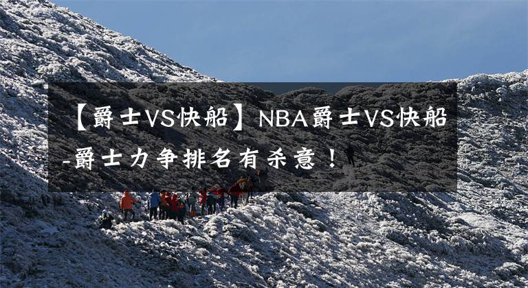 【爵士VS快船】NBA爵士VS快船-爵士力争排名有杀意！