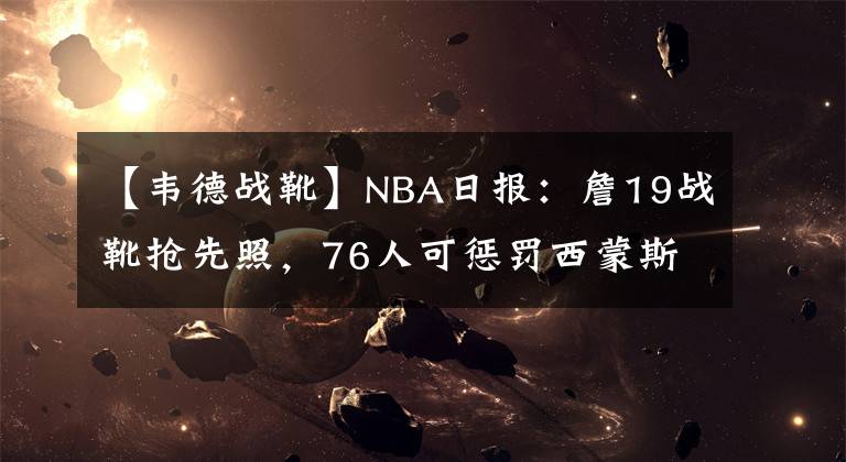 【韦德战靴】NBA日报:詹19战靴抢先照,76人可惩罚西蒙斯,韦德让詹姆斯大梁