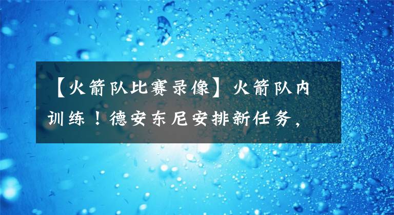 【火箭队比赛录像】火箭队内训练!德安东尼安排新任务,保罗第一个到因不能忍受一点
