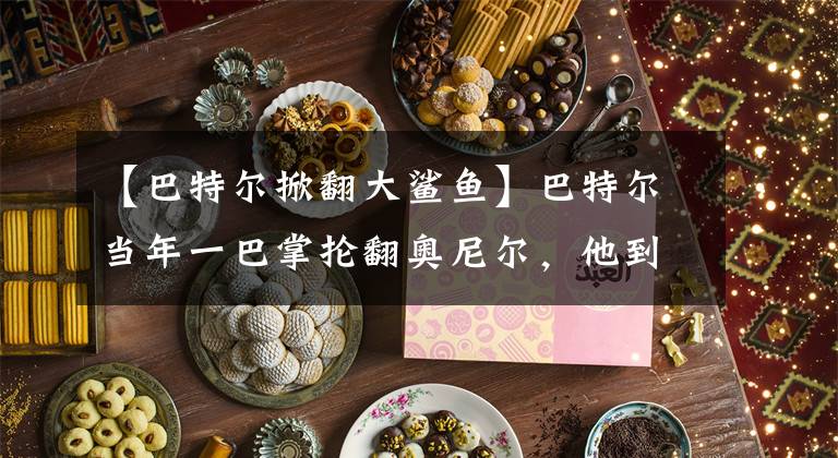 【巴特尔掀翻大鲨鱼】巴特尔当年一巴掌抡翻奥尼尔，他到底有多强？