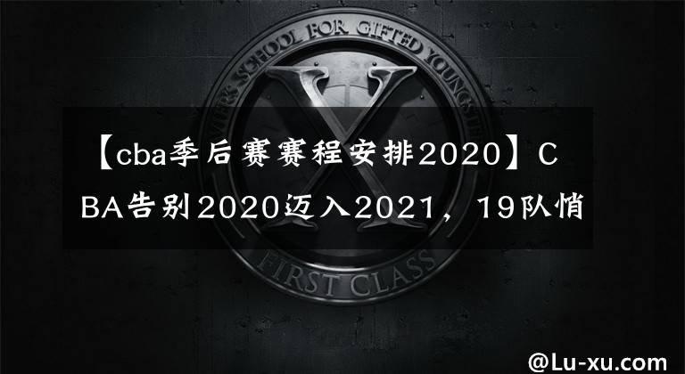 【cba季后赛赛程安排2020】CBA告别2020迈入2021,19队悄然分4层,季后赛变8选5