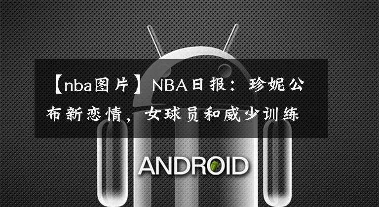 【nba图片】NBA日报：珍妮公布新恋情，女球员和威少训练，欧文发布冥想图片