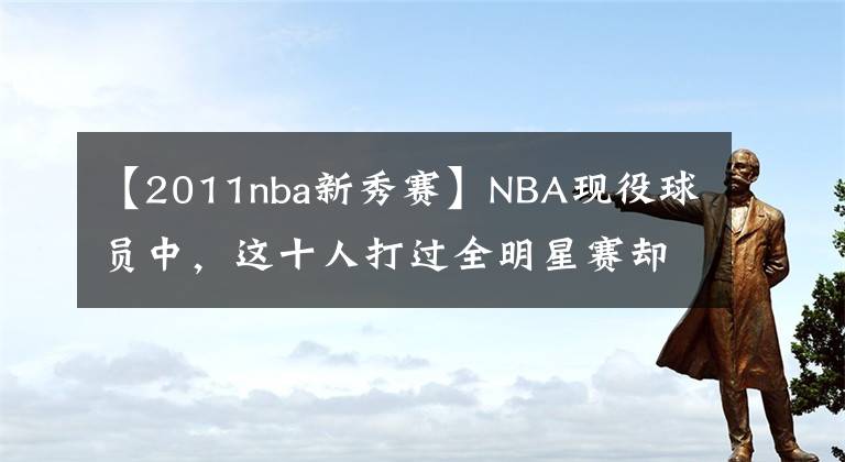 【2011nba新秀赛】NBA现役球员中，这十人打过全明星赛却没打过新秀赛！