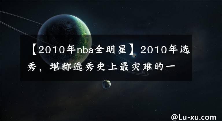 【2010年nba全明星】2010年选秀,堪称选秀史上最灾难的一年!前十顺位近半遭赛季报销