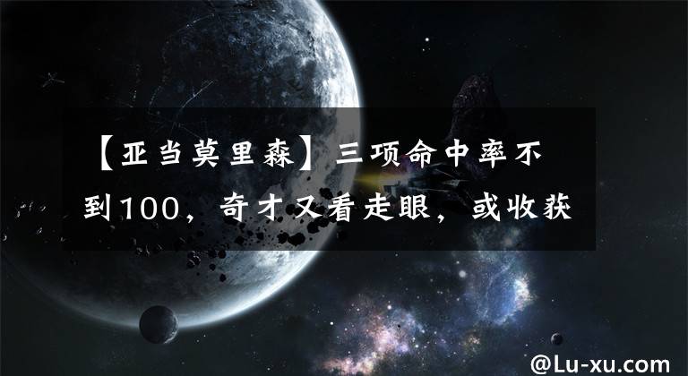 【亚当莫里森】三项命中率不到100,奇才又看走眼,或收获又一个亚当莫里森