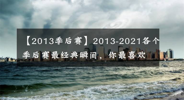 【2013季后赛】2013-2021各个季后赛最经典瞬间，你最喜欢哪一个？