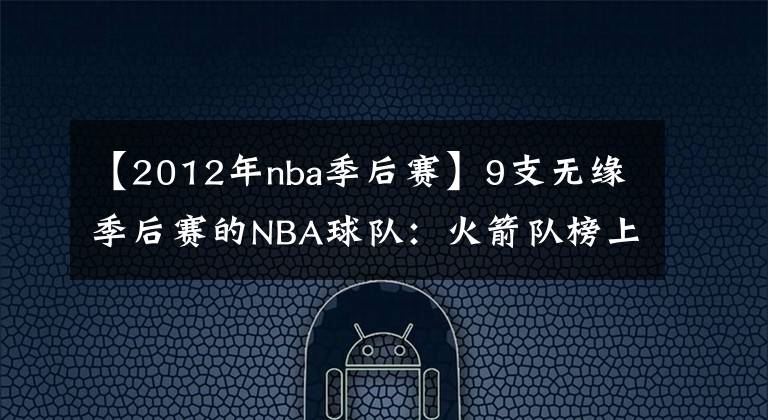 【2012年nba季后赛】9支无缘季后赛的NBA球队:火箭队榜上有名,国王队16年只打常规赛