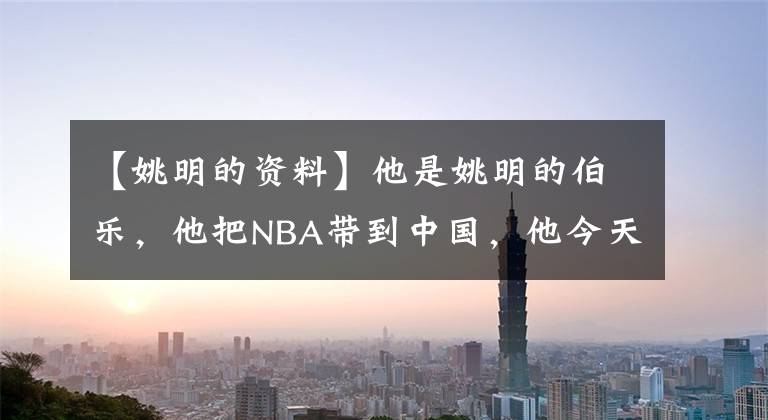 【姚明的资料】他是姚明的伯乐，他把NBA带到中国，他今天走了