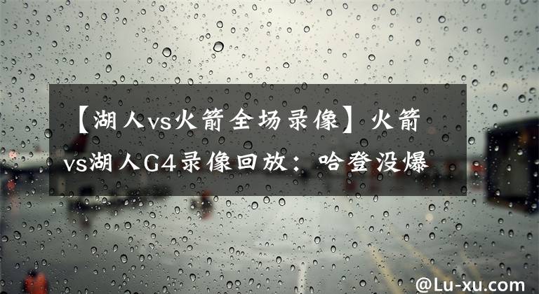 【湖人vs火箭全场录像】火箭vs湖人G4录像回放：哈登没爆发，浓眉29+12率湖人拿下赛点！