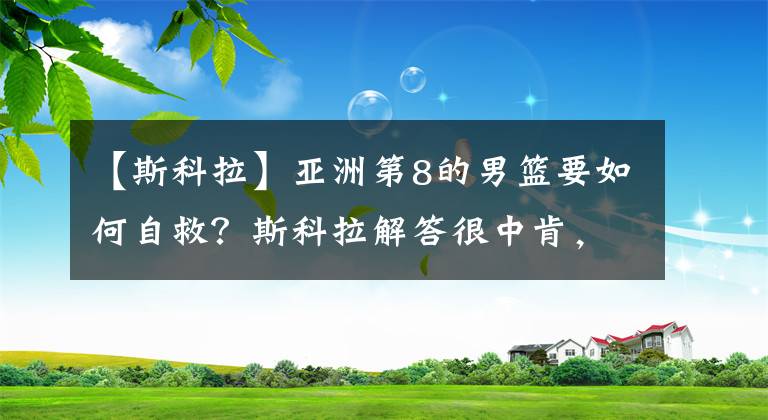 【斯科拉】亚洲第8的男篮要如何自救？斯科拉解答很中肯，姚明有魄力做吗？