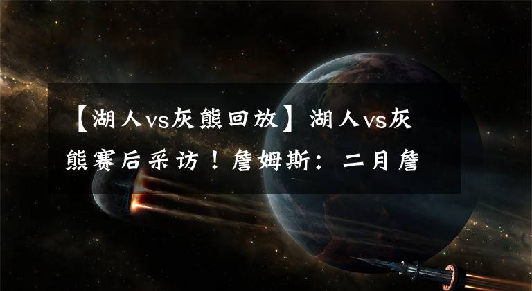 【湖人vs灰熊回放】湖人vs灰熊赛后采访!詹姆斯:二月詹?卡鲁索:补扣跳得不算高