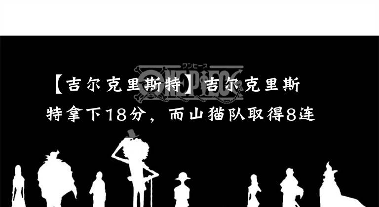 【吉尔克里斯特】吉尔克里斯特拿下18分，而山猫队取得8连胜