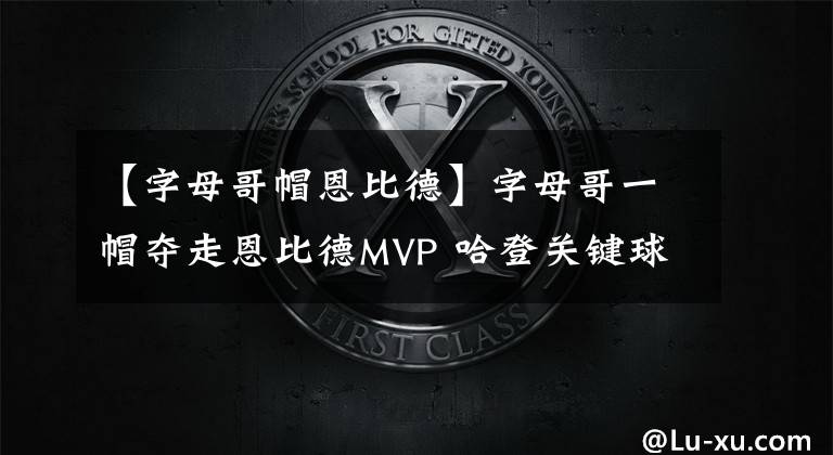 【字母哥帽恩比德】字母哥一帽夺走恩比德MVP 哈登关键球选择错误 1.6秒跳球是错判?
