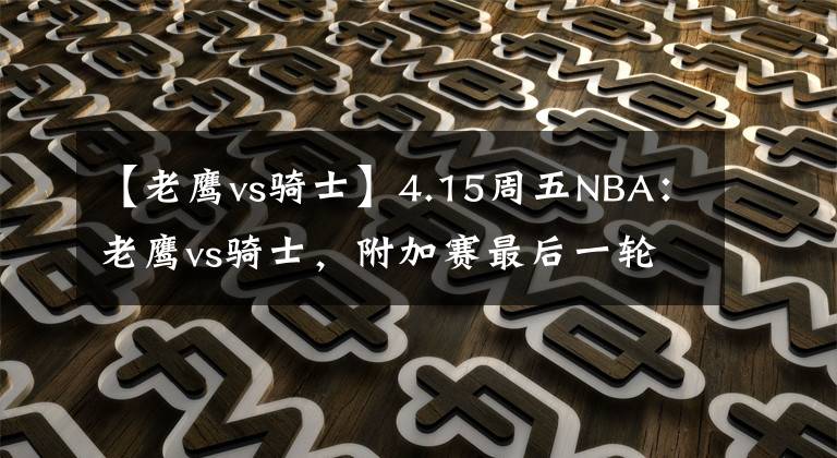 【老鹰vs骑士】4.15周五NBA：老鹰vs骑士，附加赛最后一轮，老鹰恐空插翅难飞！