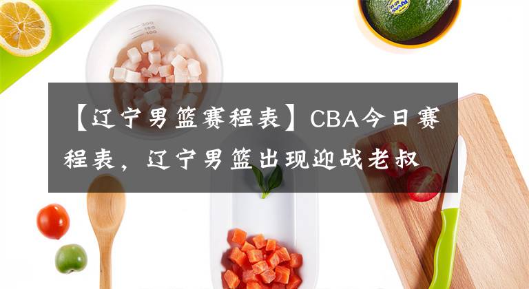 【辽宁男篮赛程表】CBA今日赛程表,辽宁男篮出现迎战老叔郭士强
