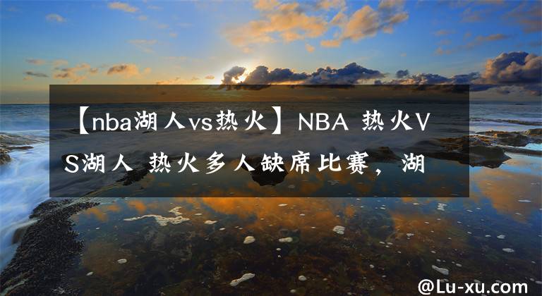 【nba湖人vs热火】NBA 热火VS湖人 热火多人缺席比赛，湖人有望再取一胜