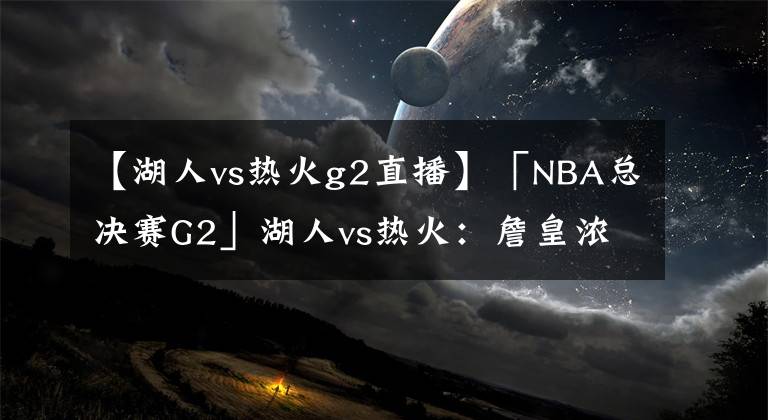 【湖人vs热火g2直播】「NBA总决赛G2」湖人vs热火：詹皇浓眉超巨效应欲趁热打铁