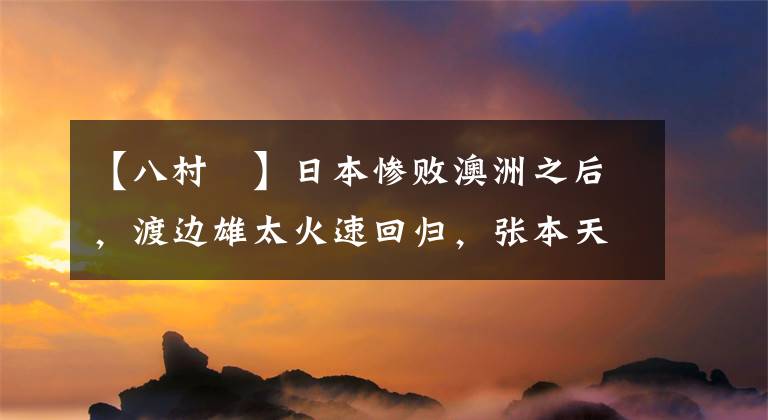 【八村塁】日本惨败澳洲之后，渡边雄太火速回归，张本天杰在列，八村塁缺席