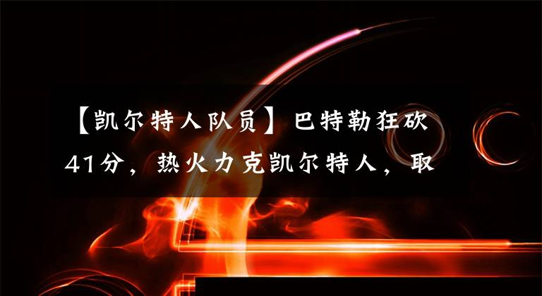 【凯尔特人队员】巴特勒狂砍41分，热火力克凯尔特人，取得开门红