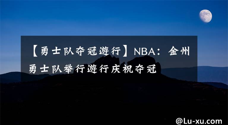 【勇士队夺冠游行】NBA：金州勇士队举行游行庆祝夺冠