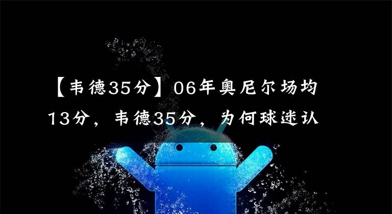 【韦德35分】06年奥尼尔场均13分，韦德35分，为何球迷认为球队核心是奥尼尔？