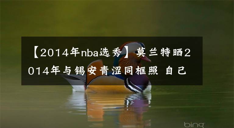 【2014年nba选秀】莫兰特晒2014年与锡安青涩同框照 自己还是短发&锡安还很瘦