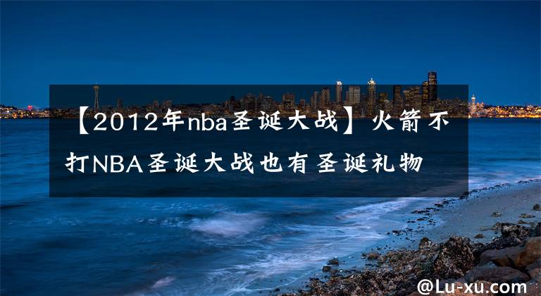 【2012年nba圣诞大战】火箭不打NBA圣诞大战也有圣诞礼物