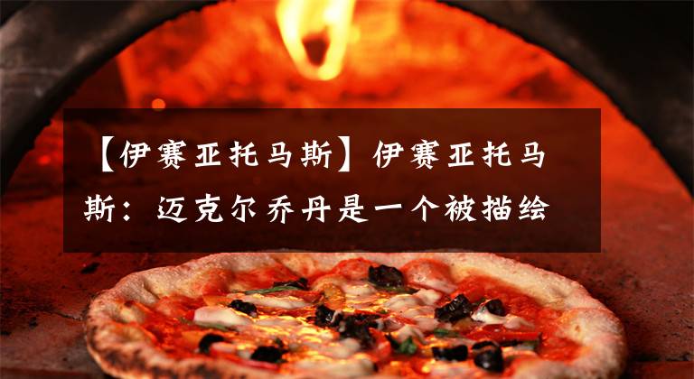 【伊赛亚托马斯】伊赛亚托马斯:迈克尔乔丹是一个被描绘成虚假的伟大故事