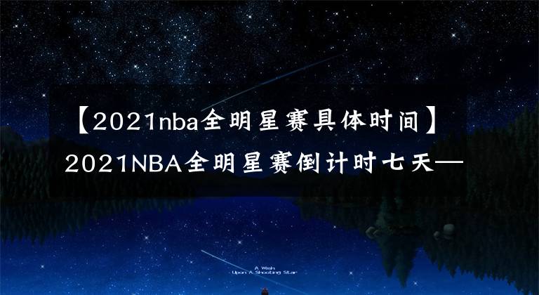 【2021nba全明星赛具体时间】2021NBA全明星赛倒计时七天——球员用中文表达问候，中国球迷热情高涨